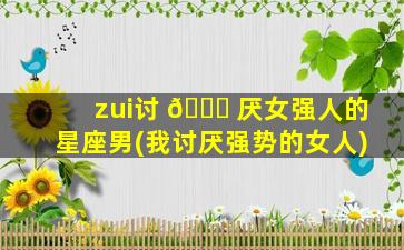 zui
讨 🐒 厌女强人的星座男(我讨厌强势的女人)